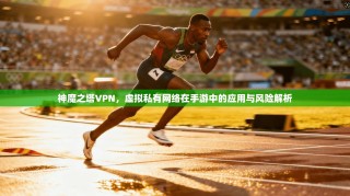 神魔之塔VPN，虚拟私有网络在手游中的应用与风险解析