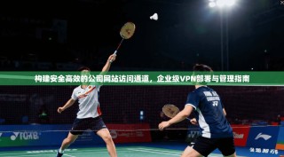 构建安全高效的公司网站访问通道，企业级VPN部署与管理指南
