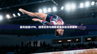 暴风加速VPN，技术优势与网络安全风险深度解析