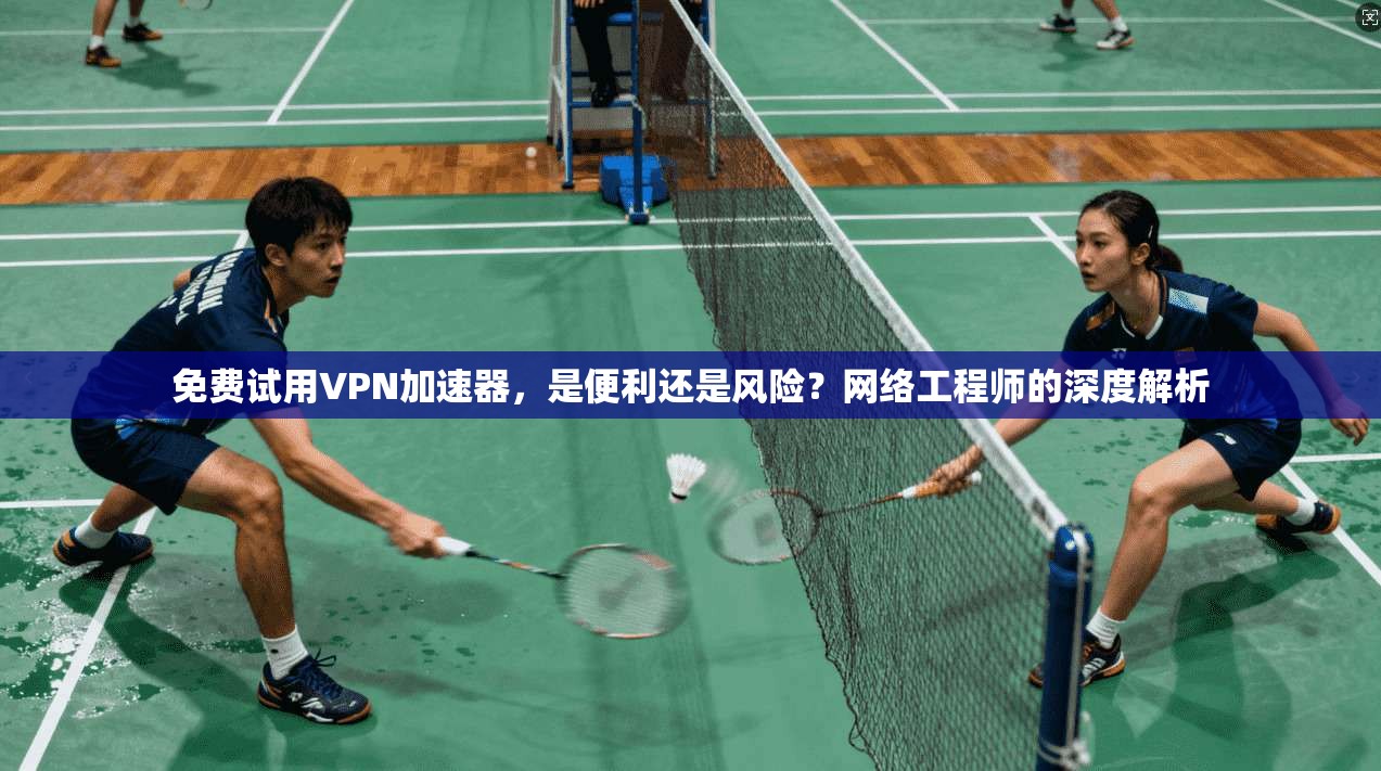 免费试用VPN加速器，是便利还是风险？网络工程师的深度解析  第1张