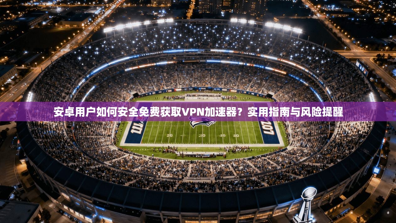 安卓用户如何安全免费获取VPN加速器？实用指南与风险提醒  第1张