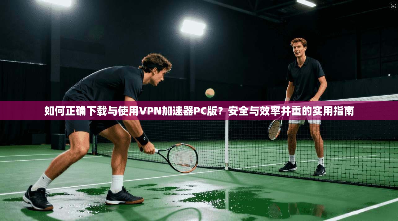 如何正确下载与使用VPN加速器PC版？安全与效率并重的实用指南  第1张