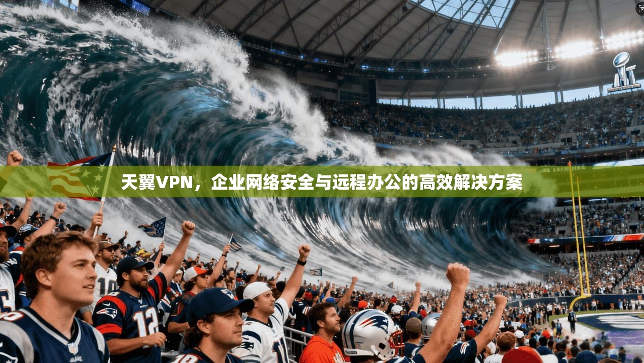天翼VPN，企业网络安全与远程办公的高效解决方案  第1张