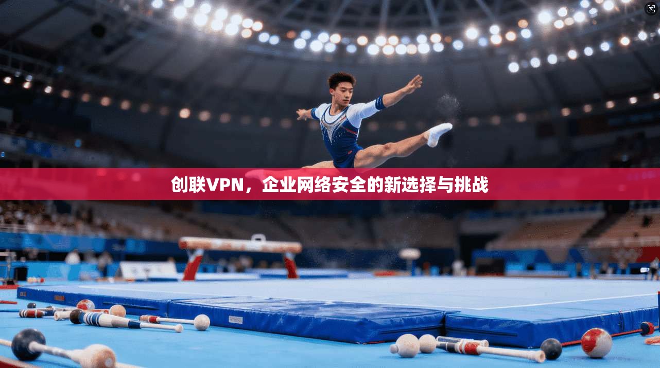 创联VPN，企业网络安全的新选择与挑战  第1张