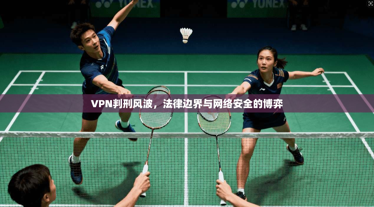 VPN判刑风波，法律边界与网络安全的博弈  第1张