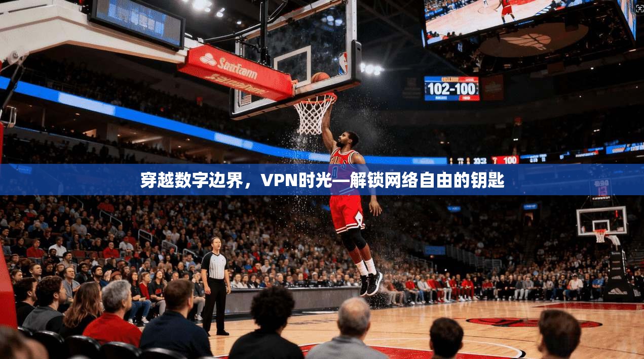 穿越数字边界，VPN时光—解锁网络自由的钥匙  第1张
