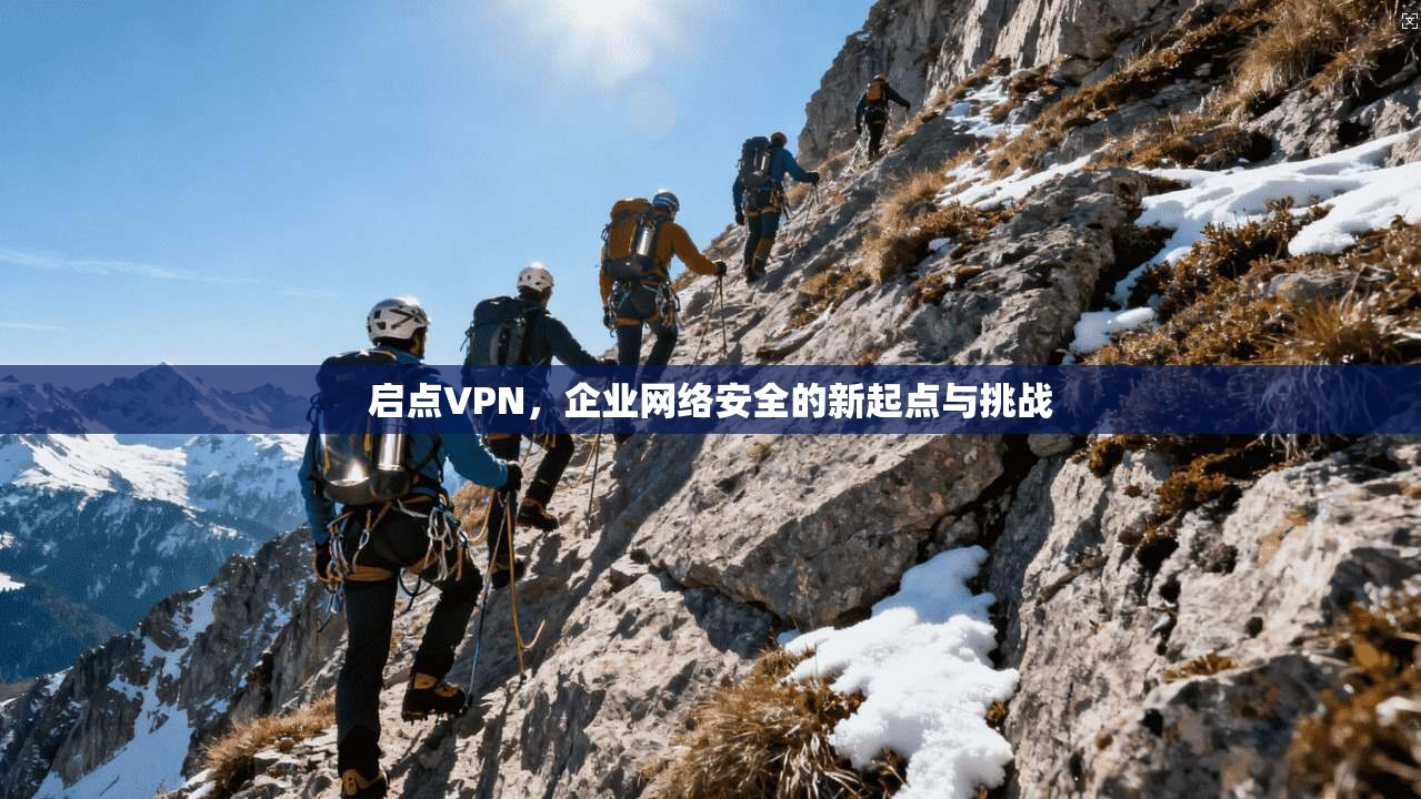 启点VPN,企业网络安全的新起点与挑战 第1张 启点VPN,企业网络安全的新起点与挑战 第1张