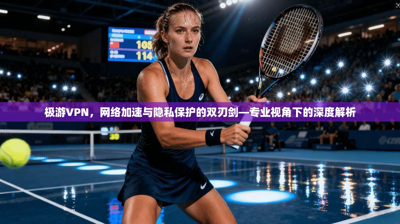 极游VPN，网络加速与隐私保护的双刃剑—专业视角下的深度解析  第1张