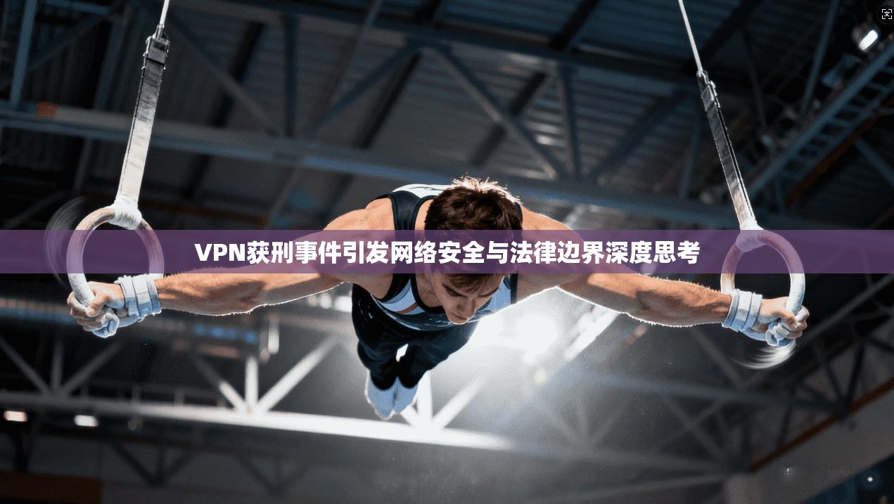 VPN获刑事件引发网络安全与法律边界深度思考  第1张