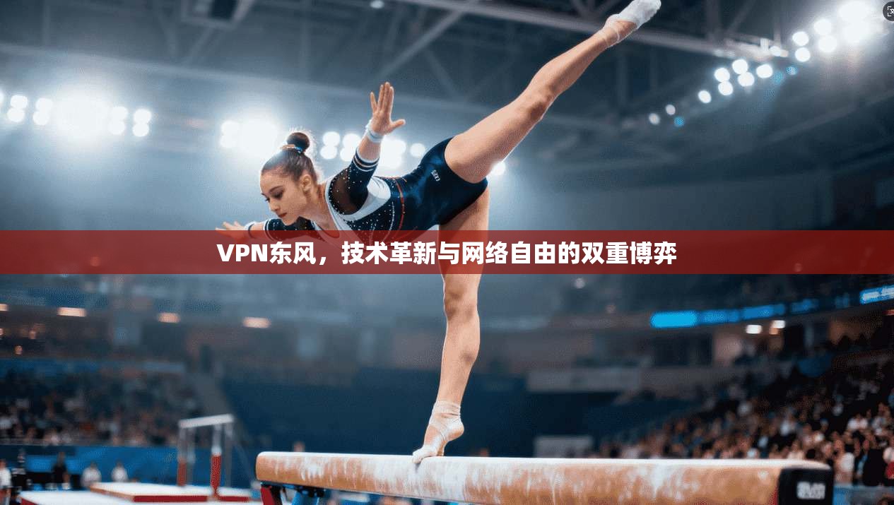VPN东风，技术革新与网络自由的双重博弈  第1张