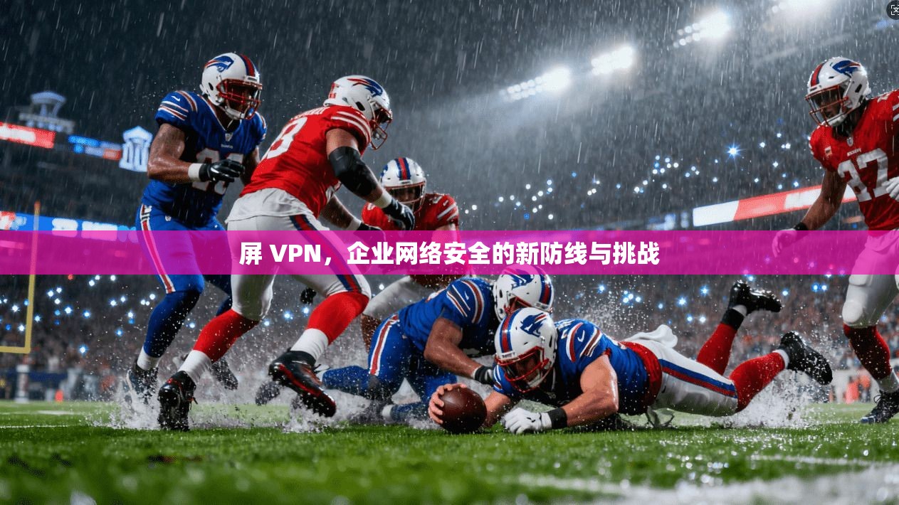 屏 VPN，企业网络安全的新防线与挑战  第1张