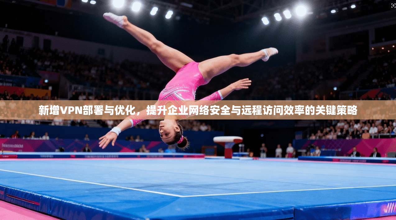 新增VPN部署与优化，提升企业网络安全与远程访问效率的关键策略  第1张