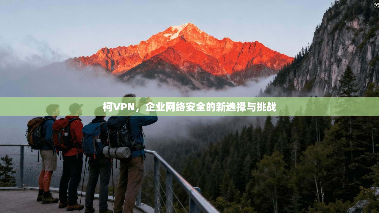 柯VPN，企业网络安全的新选择与挑战  第1张