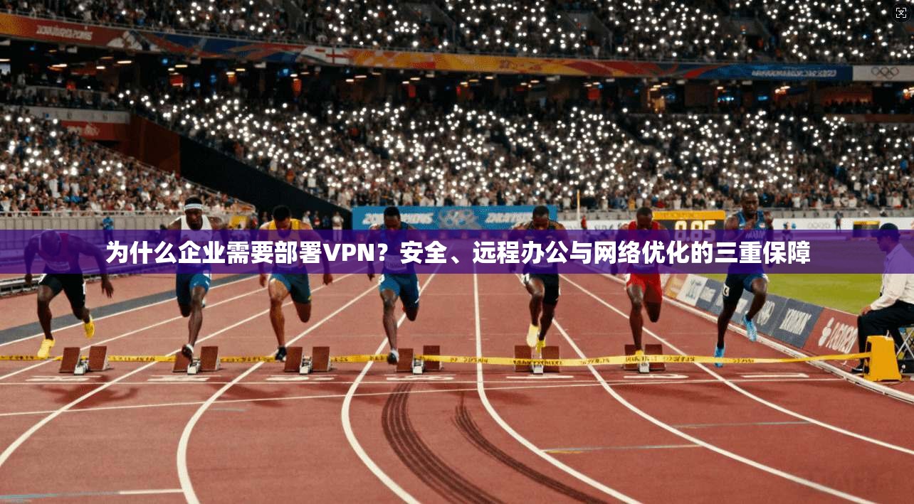 为什么企业需要部署VPN？安全、远程办公与网络优化的三重保障  第1张