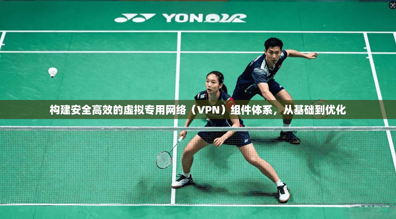 构建安全高效的虚拟专用网络（VPN）组件体系，从基础到优化  第1张