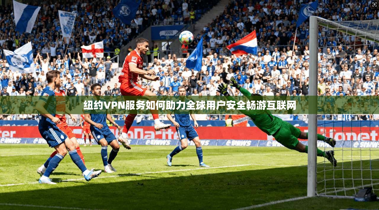 纽约VPN服务如何助力全球用户安全畅游互联网  第1张