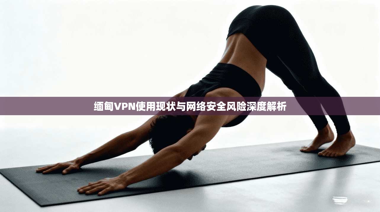 缅甸VPN使用现状与网络安全风险深度解析  第1张