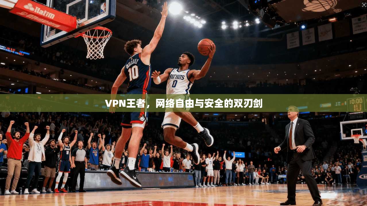 VPN王者，网络自由与安全的双刃剑  第1张