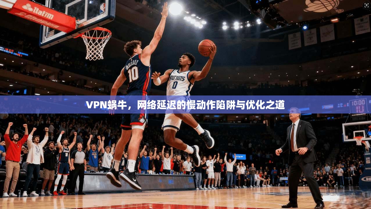 VPN蜗牛，网络延迟的慢动作陷阱与优化之道  第1张