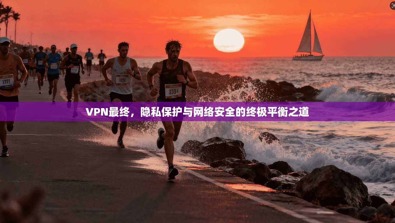 VPN最终，隐私保护与网络安全的终极平衡之道  第1张