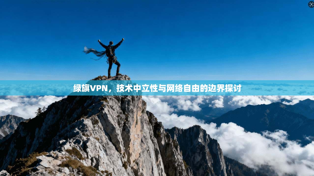 绿旗VPN，技术中立性与网络自由的边界探讨  第1张