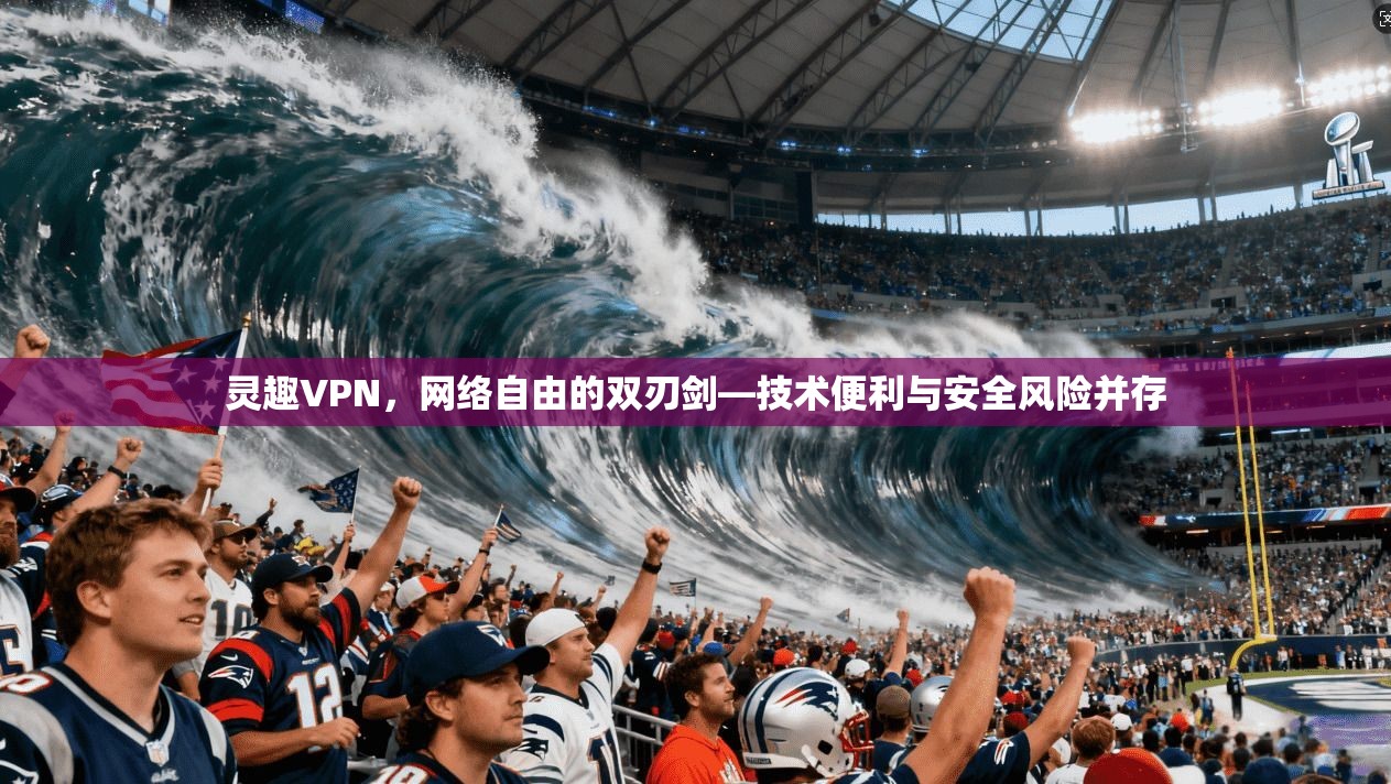 灵趣VPN，网络自由的双刃剑—技术便利与安全风险并存  第1张