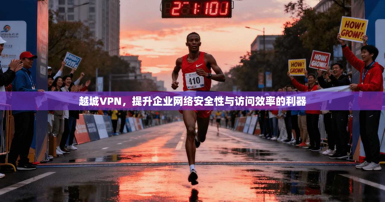 越城VPN，提升企业网络安全性与访问效率的利器  第1张