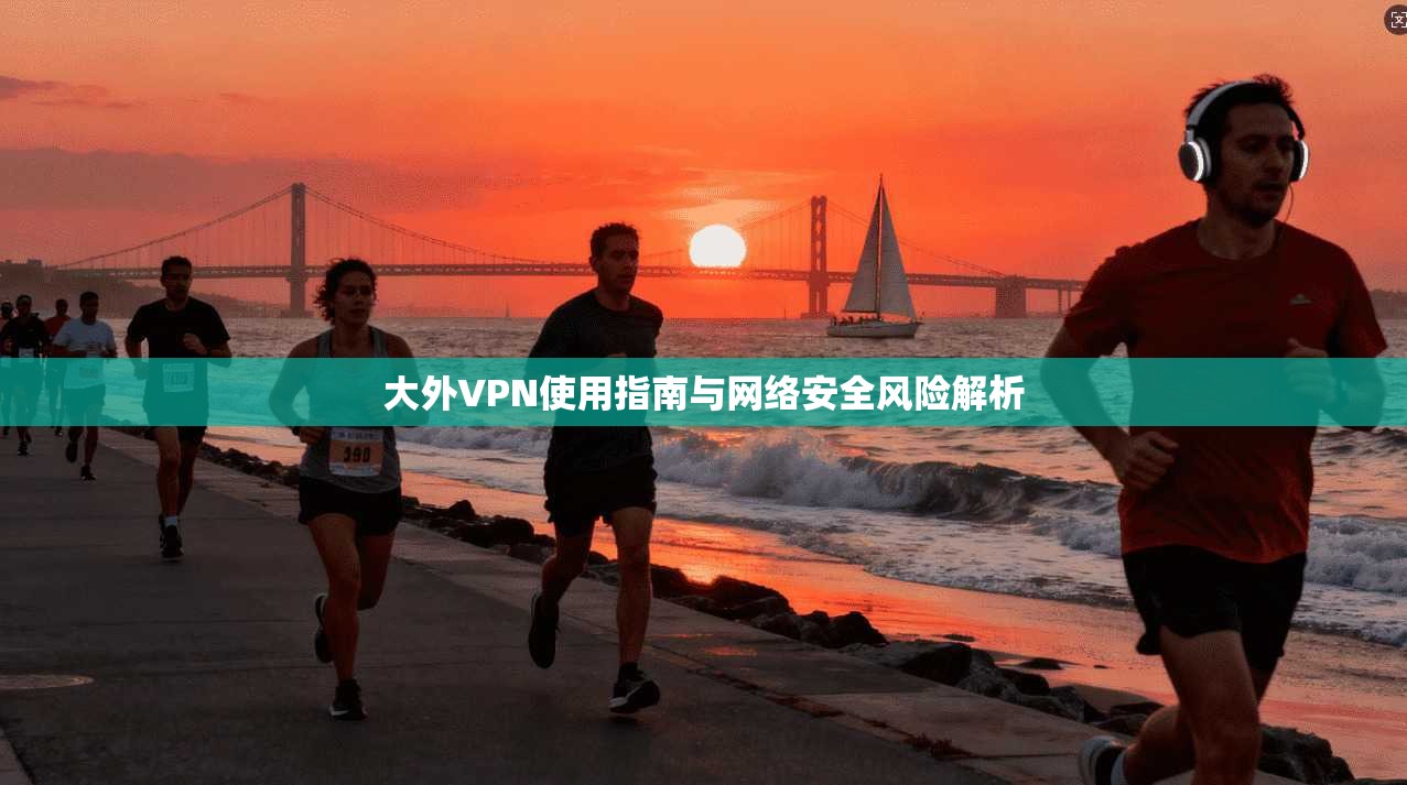 大外VPN使用指南与网络安全风险解析  第1张