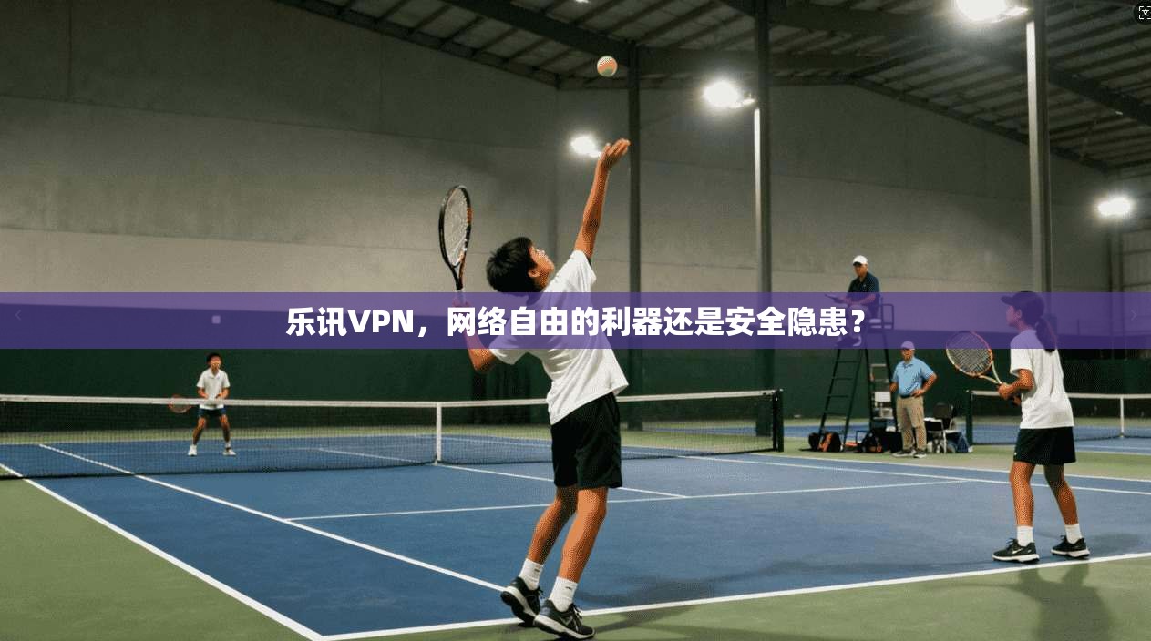 乐讯VPN，网络自由的利器还是安全隐患？  第1张