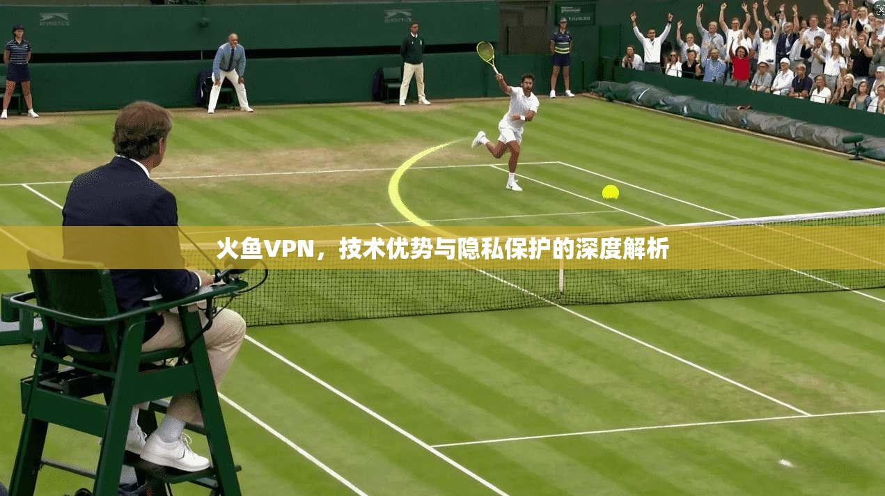 火鱼VPN，技术优势与隐私保护的深度解析  第1张