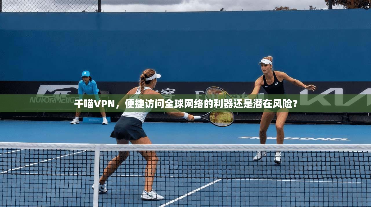 千喵VPN，便捷访问全球网络的利器还是潜在风险？  第1张