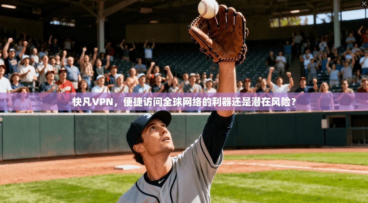 快凡VPN，便捷访问全球网络的利器还是潜在风险？  第1张