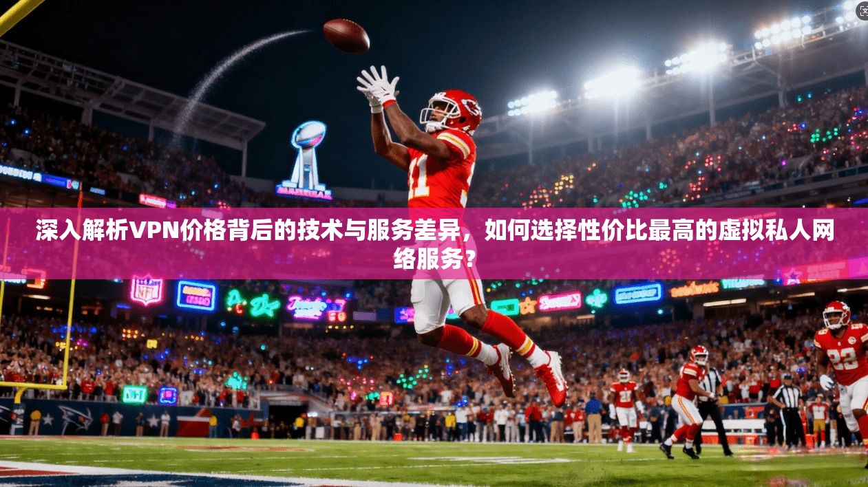 深入解析VPN价格背后的技术与服务差异，如何选择性价比最高的虚拟私人网络服务？  第1张