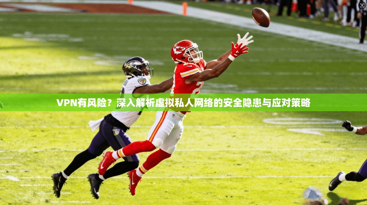VPN有风险？深入解析虚拟私人网络的安全隐患与应对策略  第1张