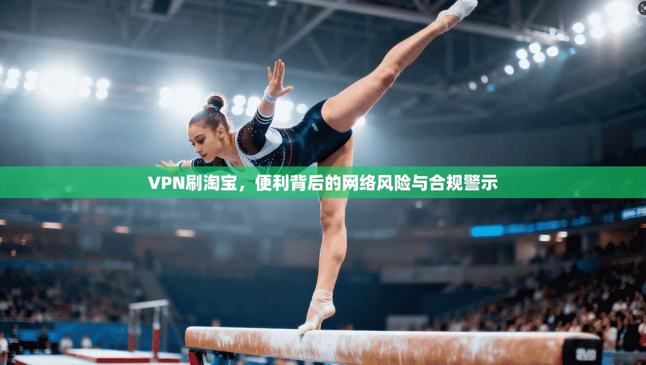 VPN刷淘宝，便利背后的网络风险与合规警示  第1张