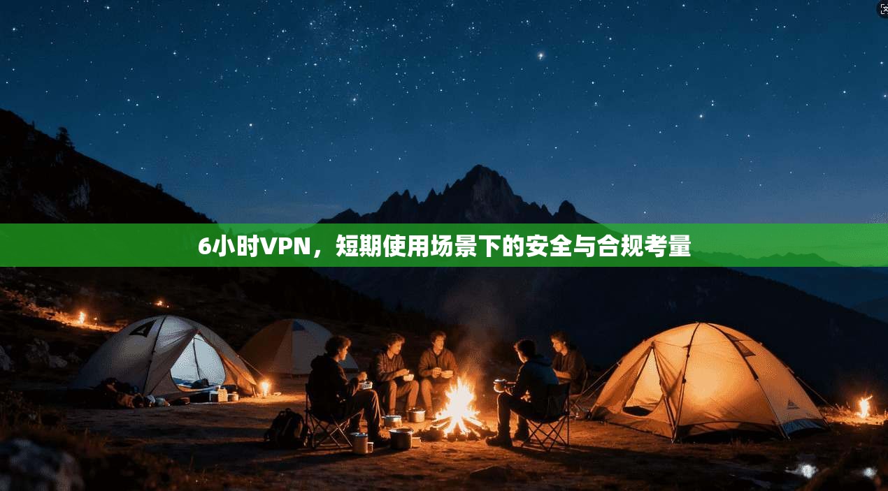 6小时VPN，短期使用场景下的安全与合规考量  第1张