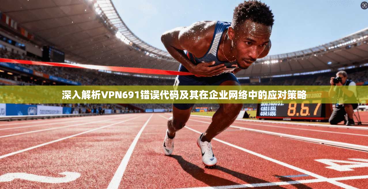 深入解析VPN691错误代码及其在企业网络中的应对策略  第1张