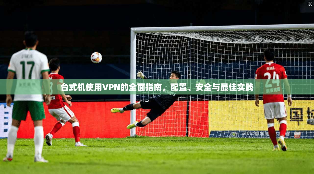 台式机使用VPN的全面指南，配置、安全与最佳实践  第1张