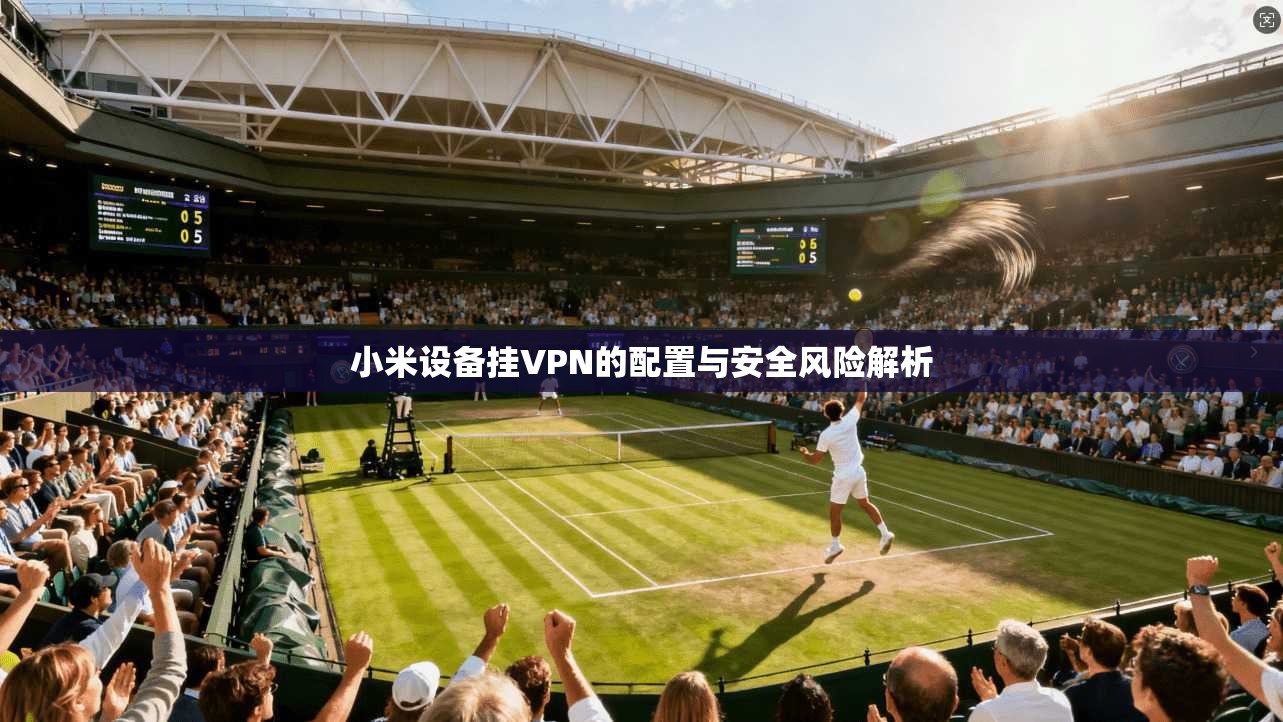 小米设备挂VPN的配置与安全风险解析  第1张
