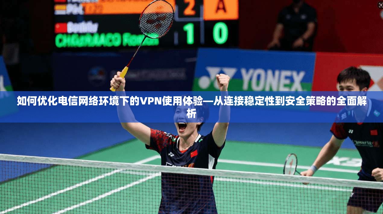 如何优化电信网络环境下的VPN使用体验—从连接稳定性到安全策略的全面解析  第1张