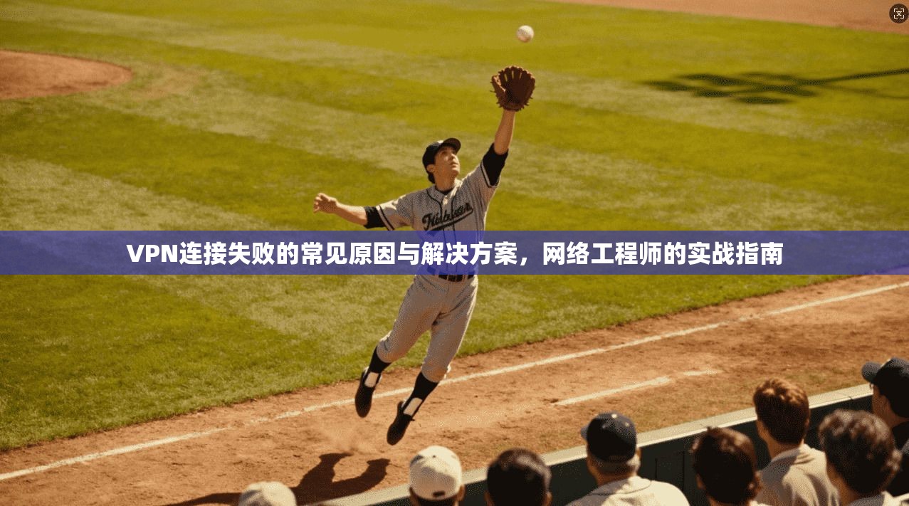 VPN连接失败的常见原因与解决方案，网络工程师的实战指南  第1张