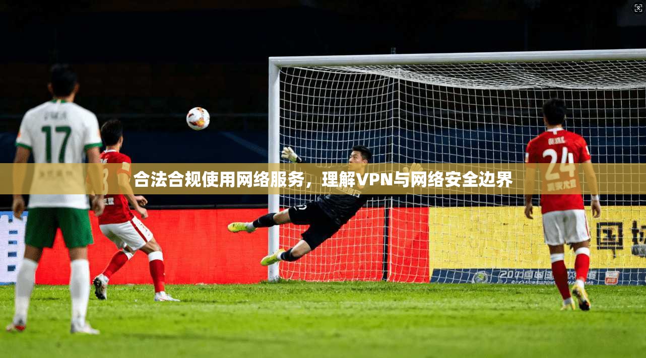 合法合规使用网络服务，理解VPN与网络安全边界  第1张