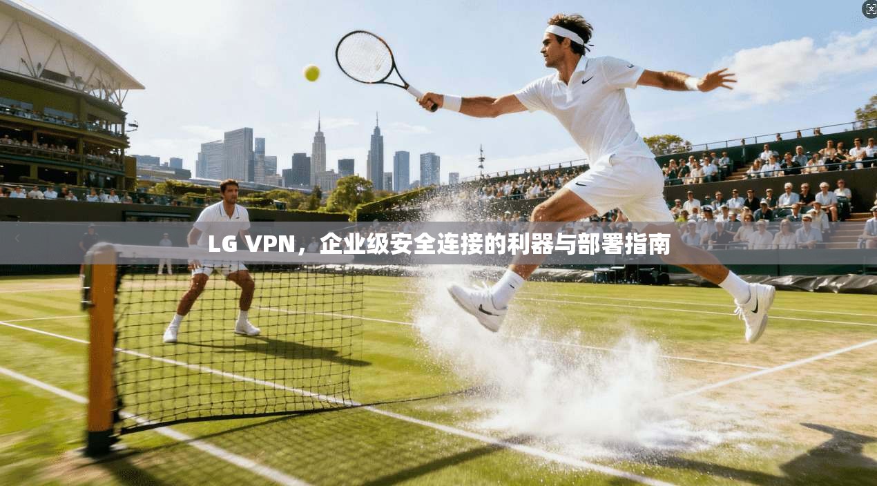 LG VPN，企业级安全连接的利器与部署指南  第1张