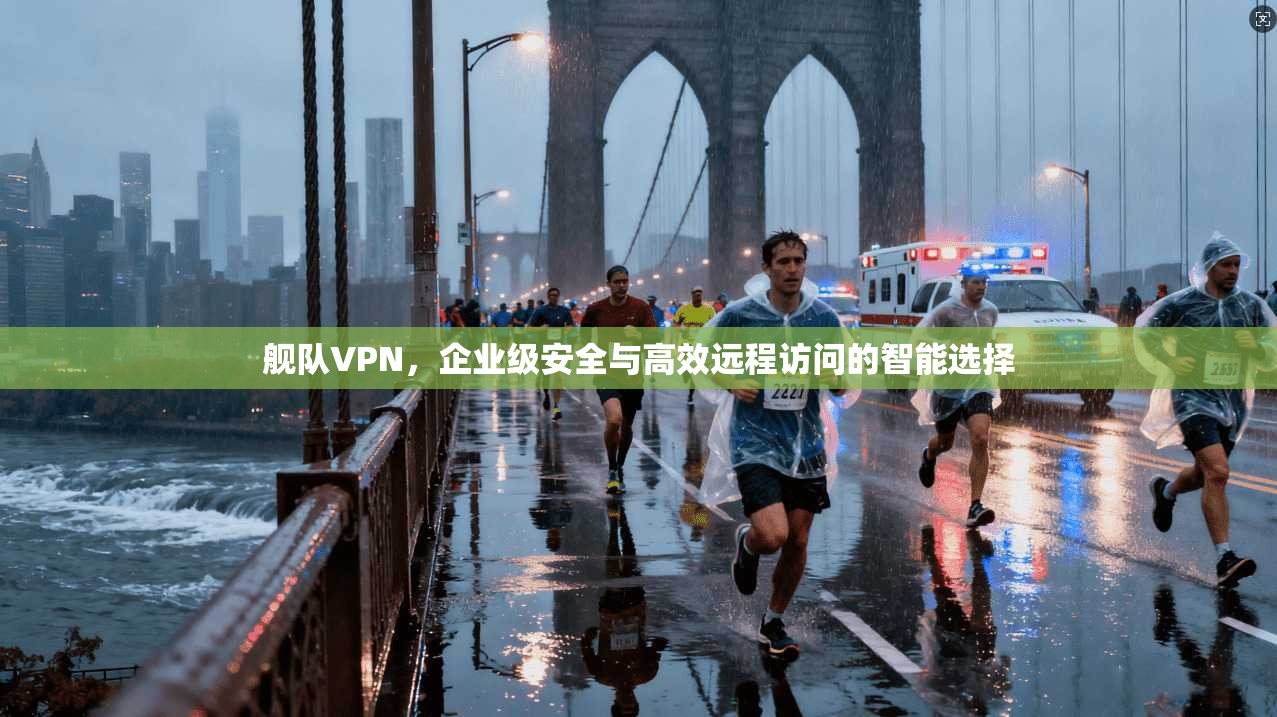 舰队VPN，企业级安全与高效远程访问的智能选择  第1张