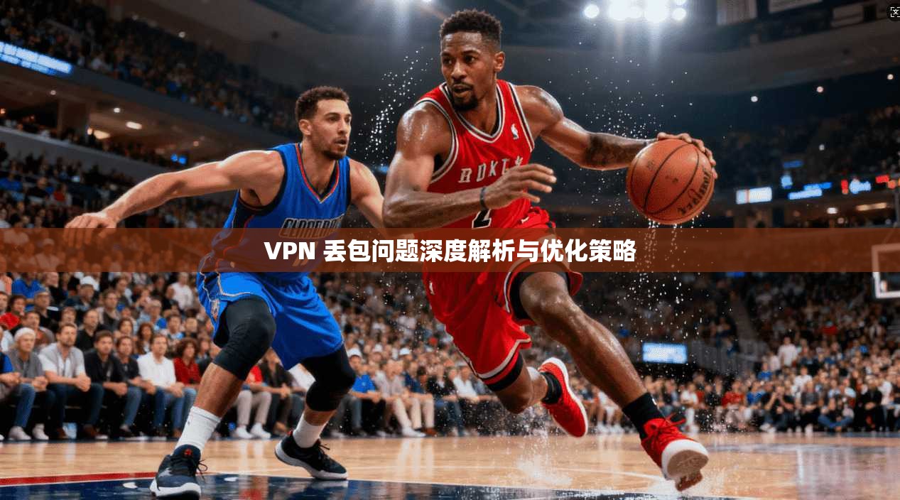 VPN 丢包问题深度解析与优化策略  第1张