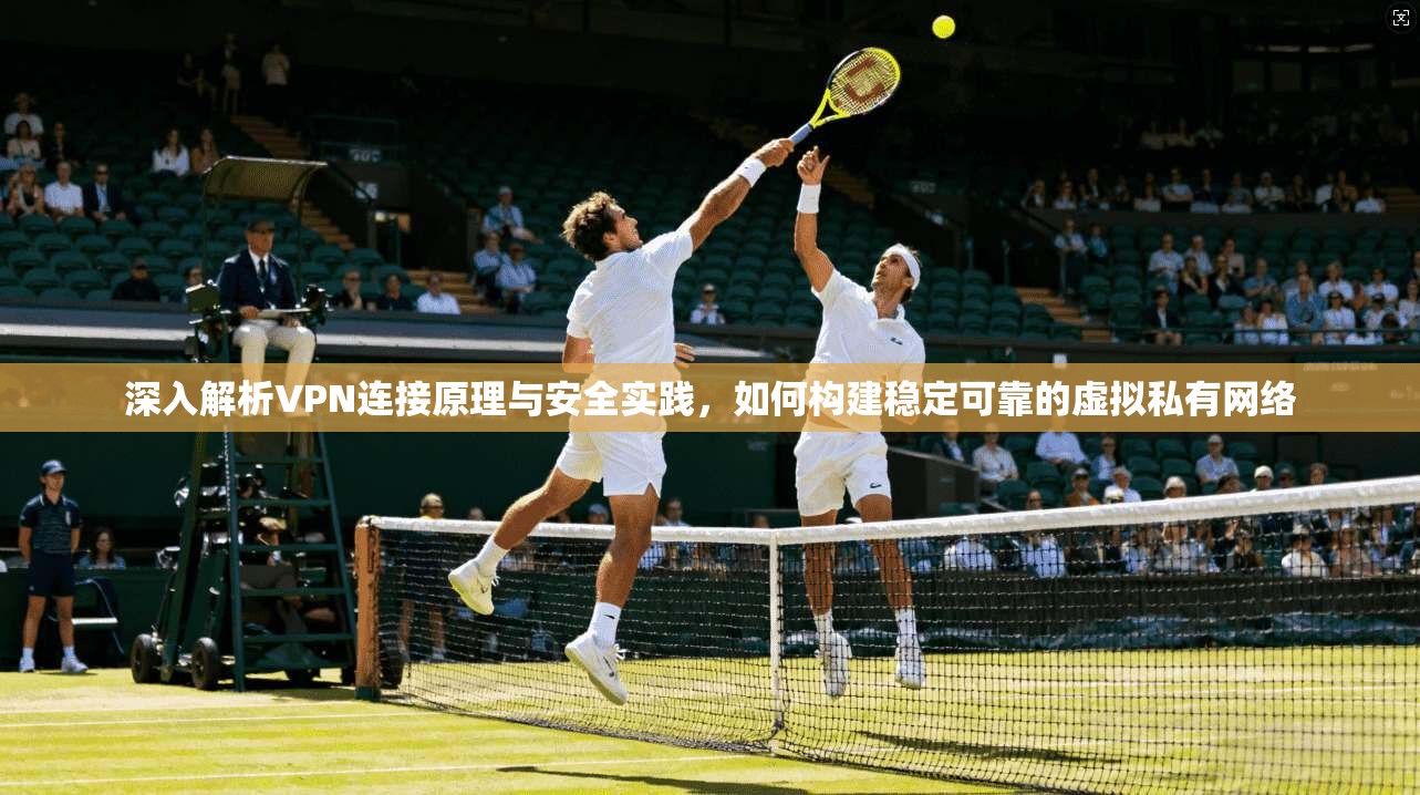 深入解析VPN连接原理与安全实践，如何构建稳定可靠的虚拟私有网络  第1张
