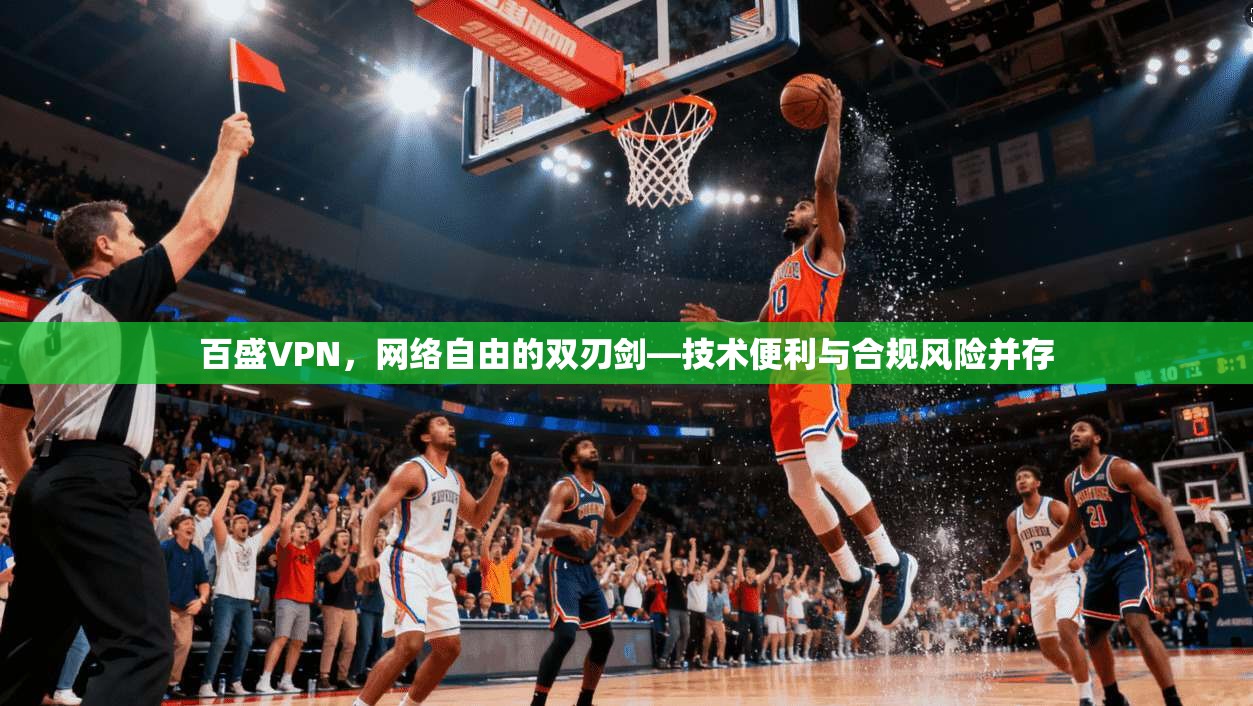 百盛VPN，网络自由的双刃剑—技术便利与合规风险并存  第1张