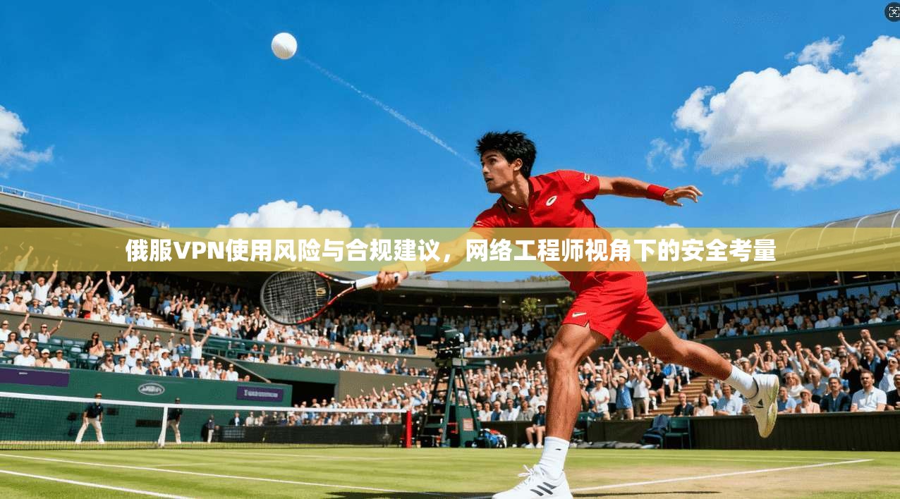 俄服VPN使用风险与合规建议，网络工程师视角下的安全考量  第1张