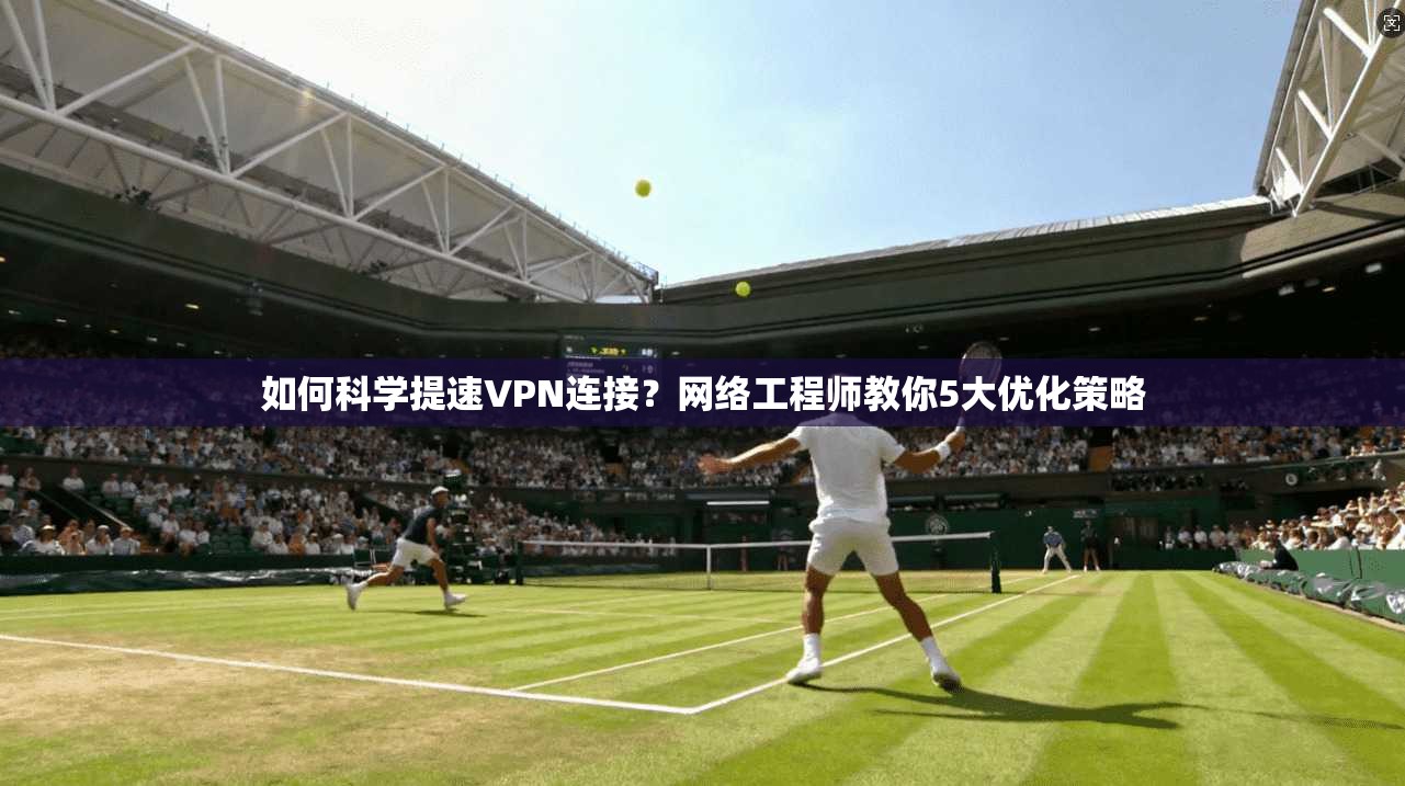 如何科学提速VPN连接？网络工程师教你5大优化策略  第1张