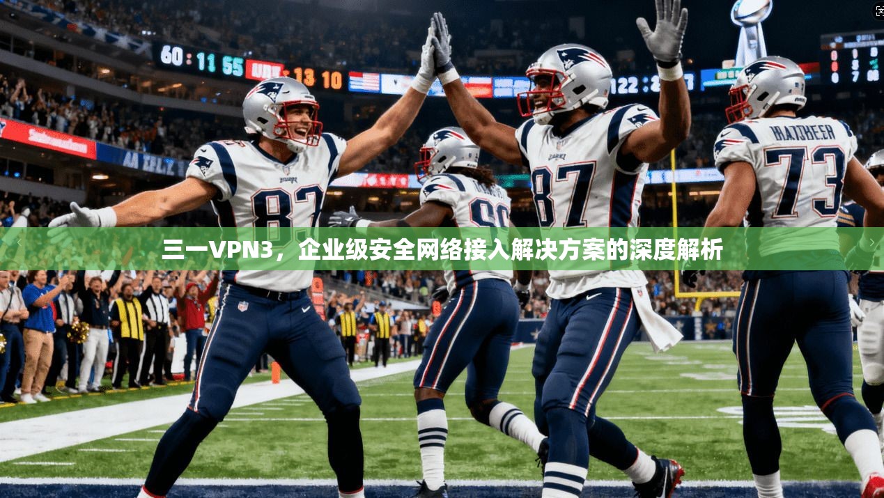 三一VPN3，企业级安全网络接入解决方案的深度解析  第1张